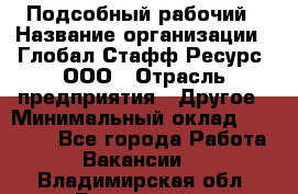 Подсобный рабочий › Название организации ­ Глобал Стафф Ресурс, ООО › Отрасль предприятия ­ Другое › Минимальный оклад ­ 25 000 - Все города Работа » Вакансии   . Владимирская обл.,Радужный г.